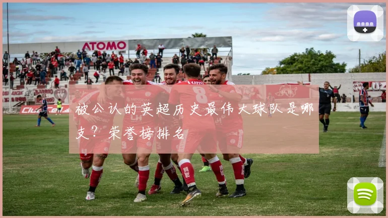 被公认的英超历史最伟大球队是哪支?荣誉榜排名