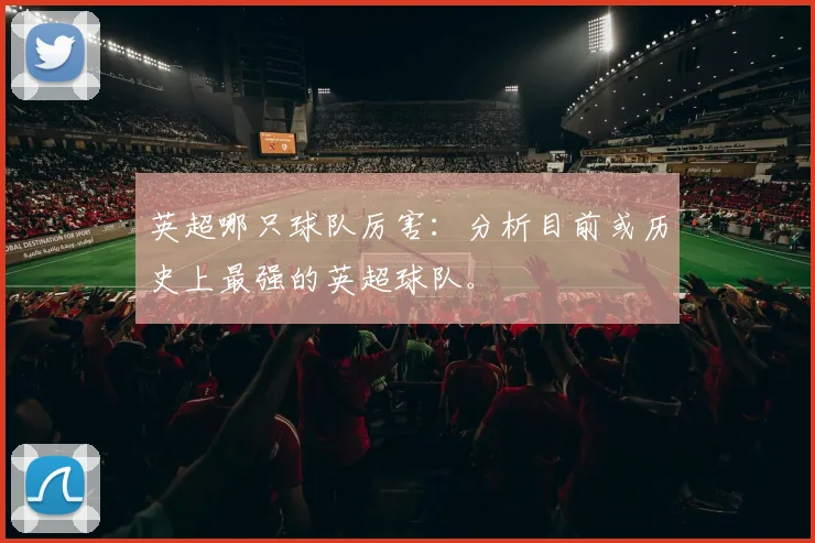 英超哪只球队厉害：分析目前或历史上最强的英超球队。