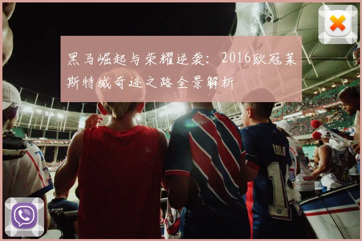 黑马崛起与荣耀逆袭：2016欧冠莱斯特城奇迹之路全景解析