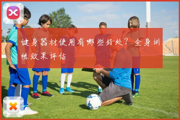 健身器材使用有哪些好处？全身训练效果评估