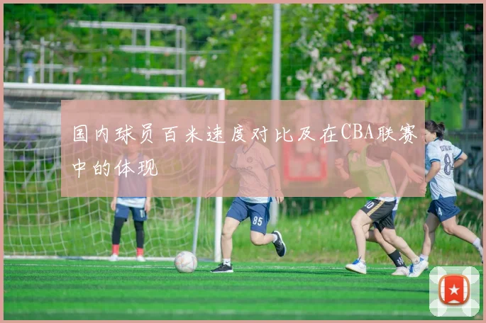国内球员百米速度对比及在CBA联赛中的体现