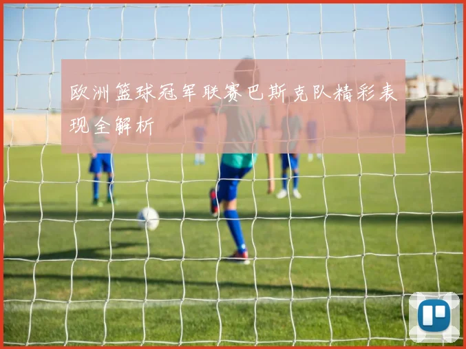 欧洲篮球冠军联赛巴斯克队精彩表现全解析