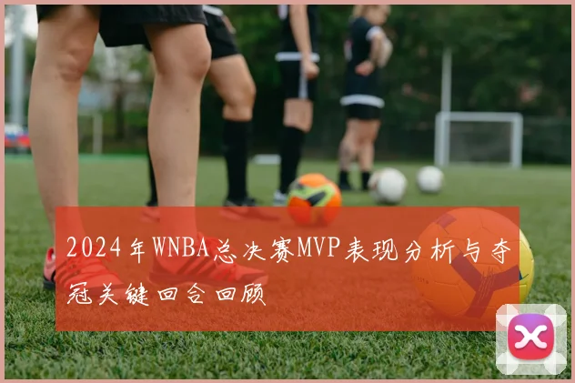 2024年WNBA总决赛MVP表现分析与夺冠关键回合回顾