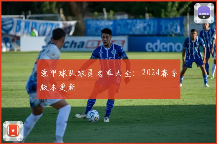意甲球队球员名单大全：2024赛季版本更新
