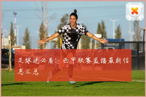 足球迷必看：西甲联赛直播最新信息汇总