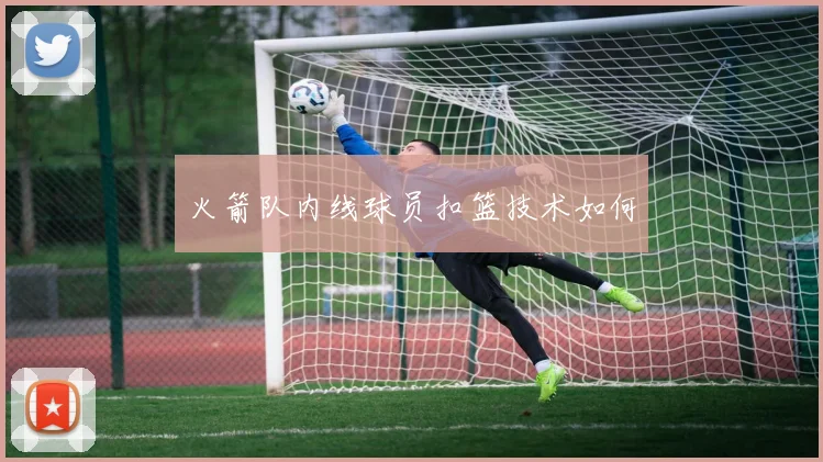 火箭队内线球员扣篮技术如何