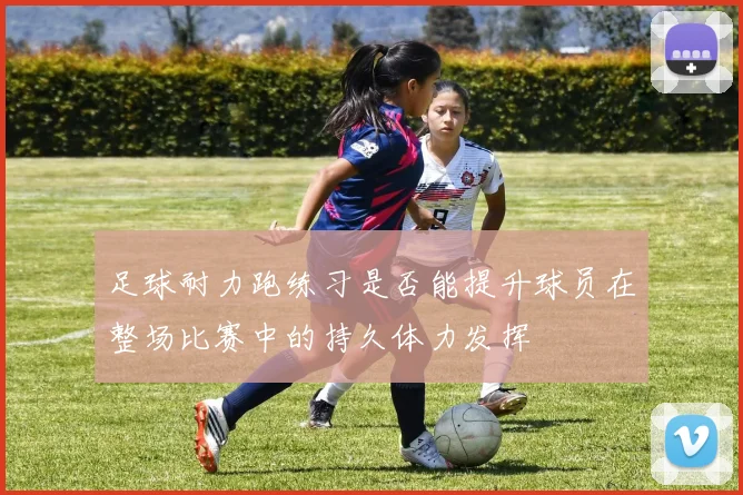 足球耐力跑练习是否能提升球员在整场比赛中的持久体力发挥