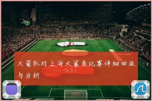 火箭队对上海大鲨鱼比赛详细回放与分析