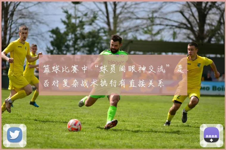 篮球比赛中“球员间眼神交流”是否对复杂战术执行有直接关系