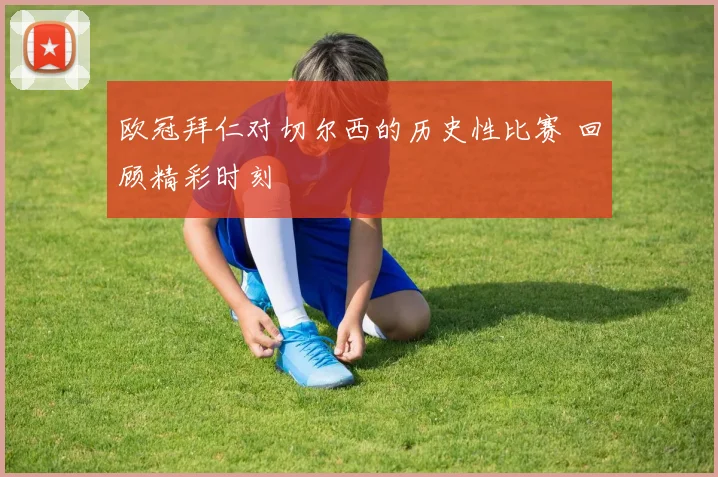 欧冠拜仁对切尔西的历史性比赛 回顾精彩时刻