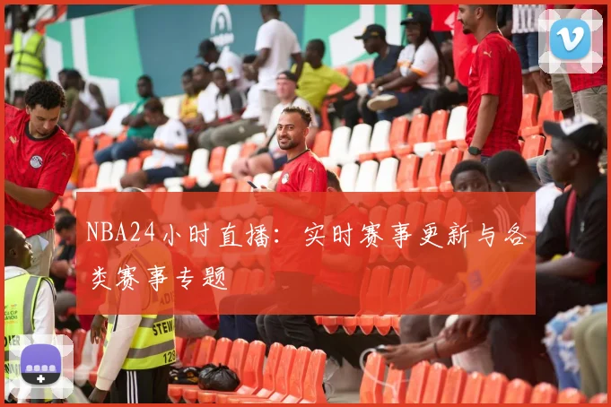 NBA24小时直播：实时赛事更新与各类赛事专题