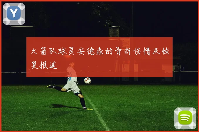 火箭队球员安德森的骨折伤情及恢复报道