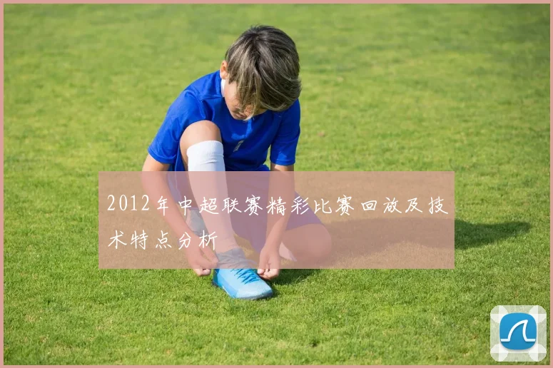 2012年中超联赛精彩比赛回放及技术特点分析